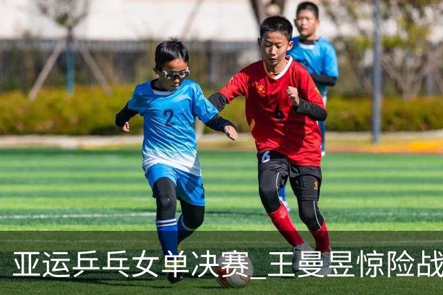 亚运乒乓女单决赛 王曼昱惊险战胜孙颖莎夺金